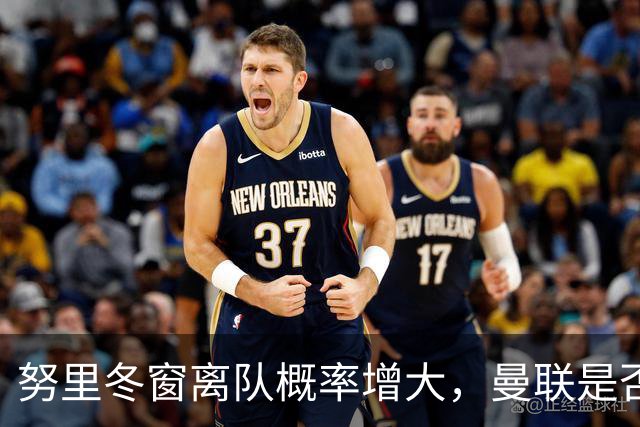努里冬窗离队概率增大，曼联是否重燃兴趣依然未明