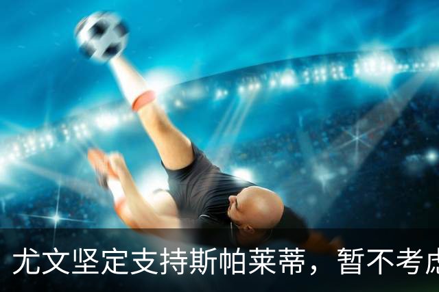 尤文坚定支持斯帕莱蒂，暂不考虑其他教练选项