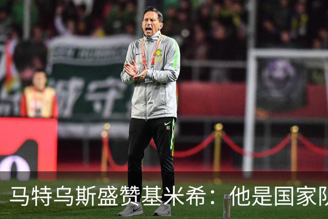 马特乌斯盛赞基米希：他是国家队的不可或缺的领袖